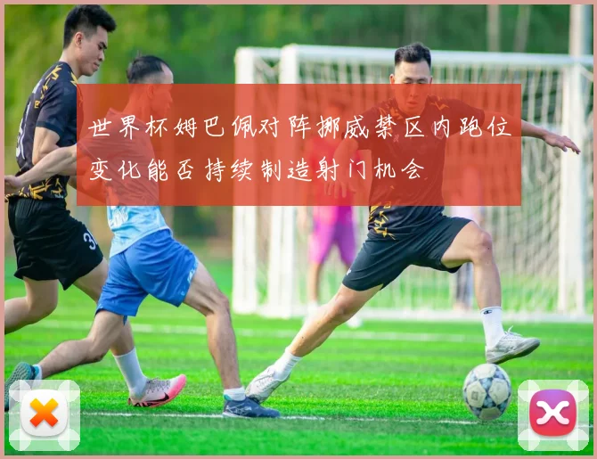世界杯姆巴佩对阵挪威禁区内跑位变化能否持续制造射门机会