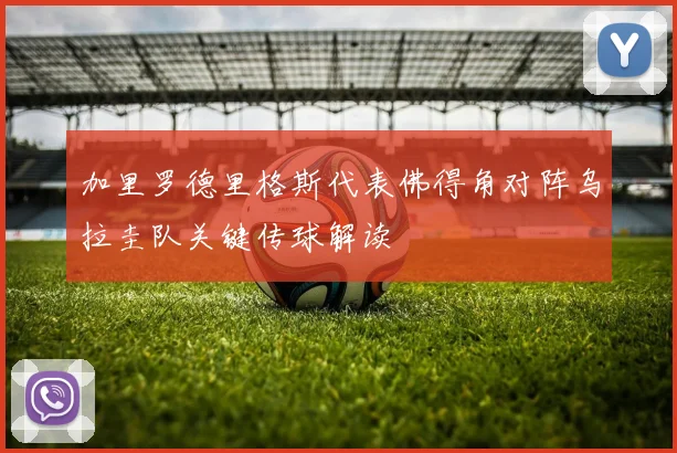 加里罗德里格斯代表佛得角对阵乌拉圭队关键传球解读