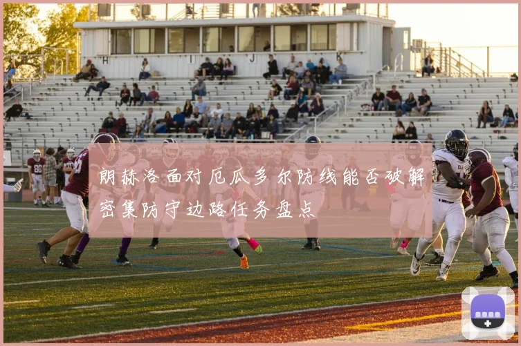 朗赫洛面对厄瓜多尔防线能否破解密集防守边路任务盘点