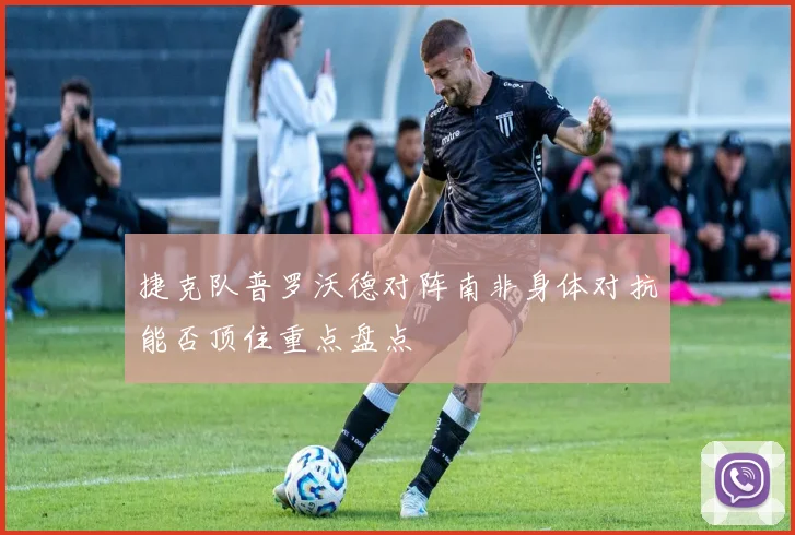 捷克队普罗沃德对阵南非身体对抗能否顶住重点盘点