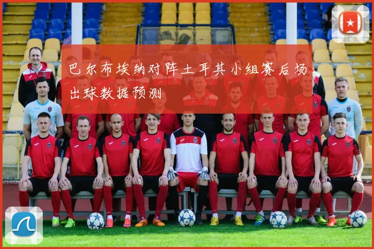 巴尔布埃纳对阵土耳其小组赛后场出球数据预测