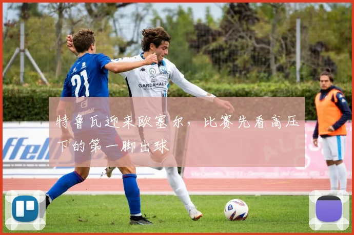 特鲁瓦迎来欧塞尔,比赛先看高压下的第一脚出球