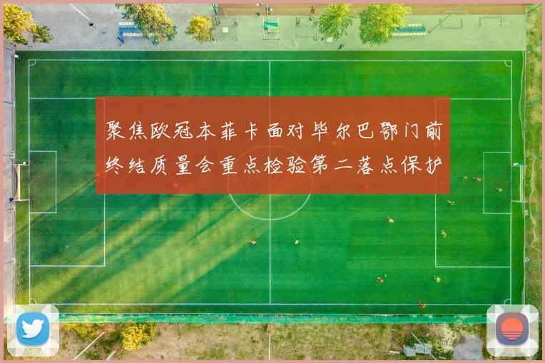 聚焦欧冠本菲卡面对毕尔巴鄂门前终结质量会重点检验第二落点保护