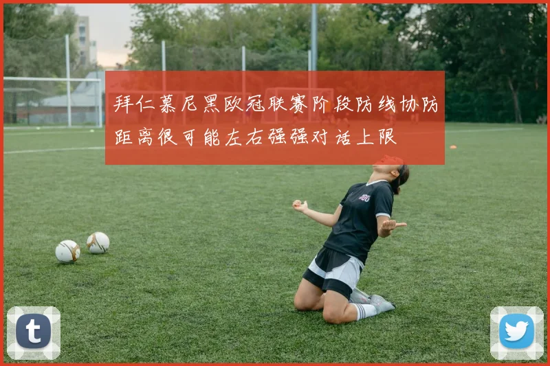 拜仁慕尼黑欧冠联赛阶段防线协防距离很可能左右强强对话上限