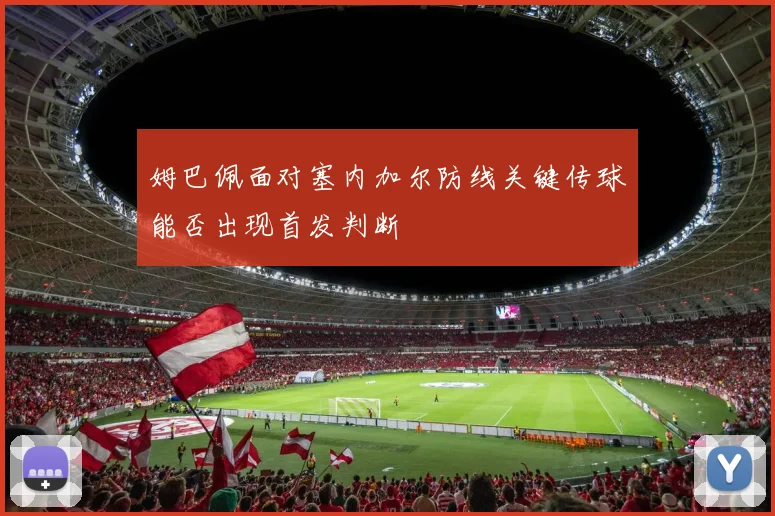 姆巴佩面对塞内加尔防线关键传球能否出现首发判断
