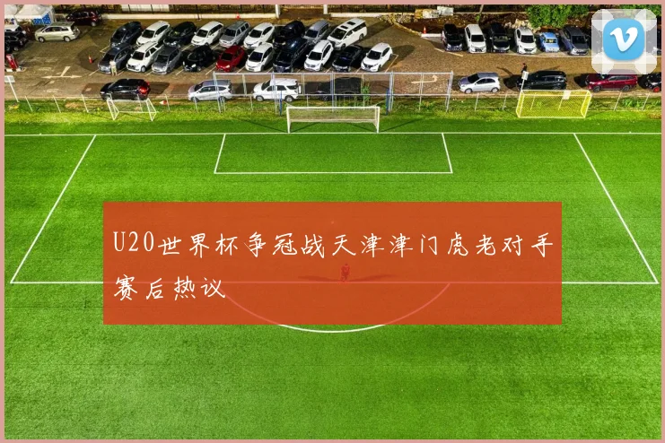 U20世界杯争冠战天津津门虎老对手赛后热议