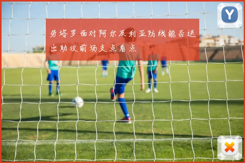 劳塔罗面对阿尔及利亚防线能否送出助攻前场支点看点