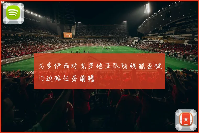 戈多伊面对克罗地亚队防线能否破门边路任务前瞻