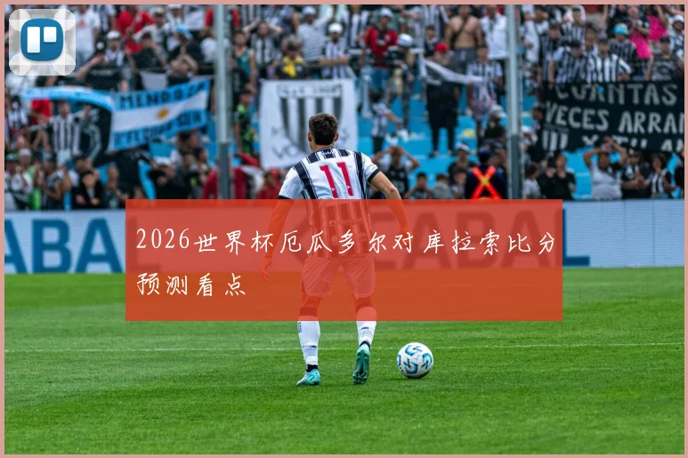 2026世界杯厄瓜多尔对库拉索比分预测看点