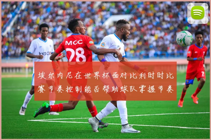 埃尔内尼在世界杯面对比利时时比赛节奏控制能否帮助球队掌握节奏