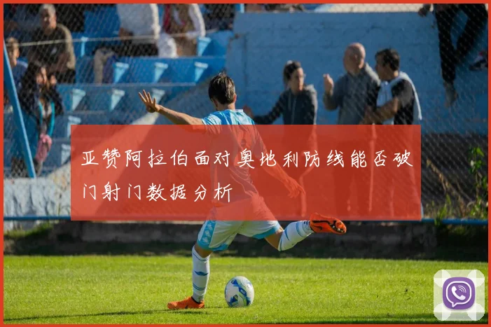 亚赞阿拉伯面对奥地利防线能否破门射门数据分析