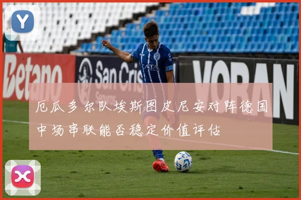 厄瓜多尔队埃斯图皮尼安对阵德国中场串联能否稳定价值评估