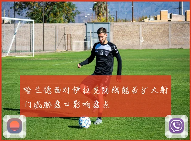 哈兰德面对伊拉克防线能否扩大射门威胁盘口影响盘点