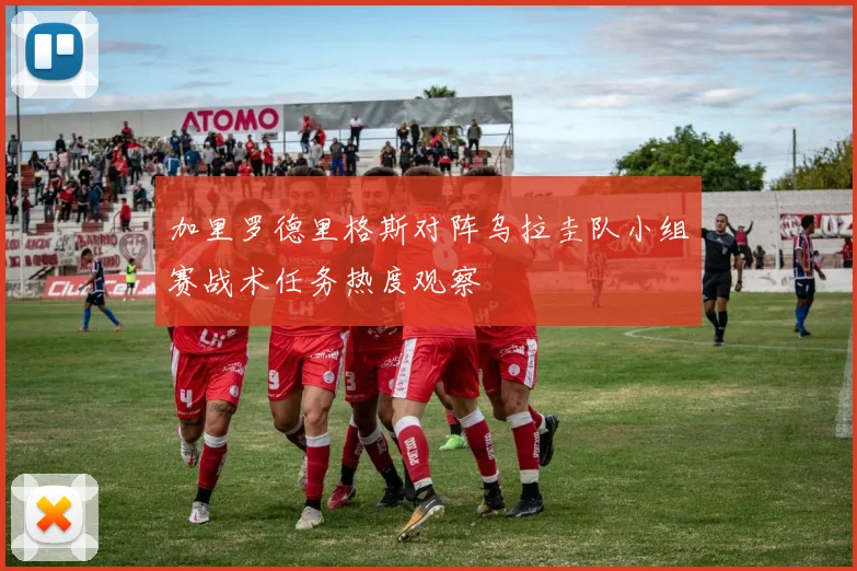 加里罗德里格斯对阵乌拉圭队小组赛战术任务热度观察