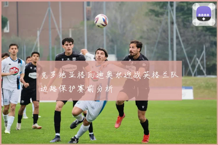 克罗地亚格瓦迪奥尔迎战英格兰队边路保护赛前分析