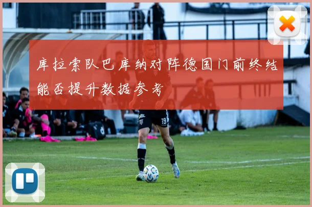 库拉索队巴库纳对阵德国门前终结能否提升数据参考