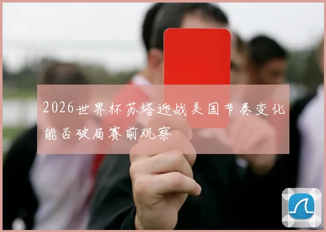2026世界杯苏塔迎战美国节奏变化能否破局赛前观察