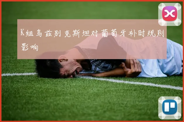 K组乌兹别克斯坦对葡萄牙补时规则影响