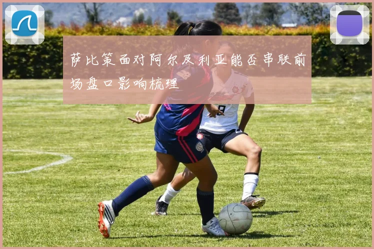 萨比策面对阿尔及利亚能否串联前场盘口影响梳理
