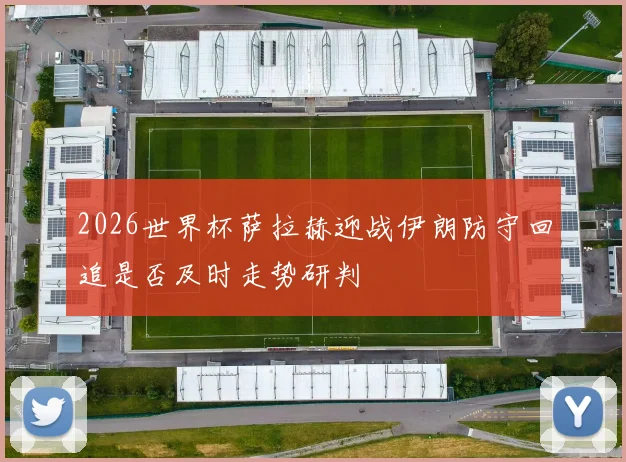 2026世界杯萨拉赫迎战伊朗防守回追是否及时走势研判