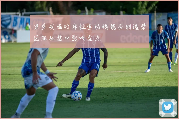 京多安面对库拉索防线能否制造禁区混乱盘口影响盘点