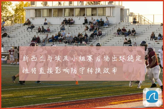 新西兰与埃及小组赛后场出球稳定性将直接影响防守转换效率
