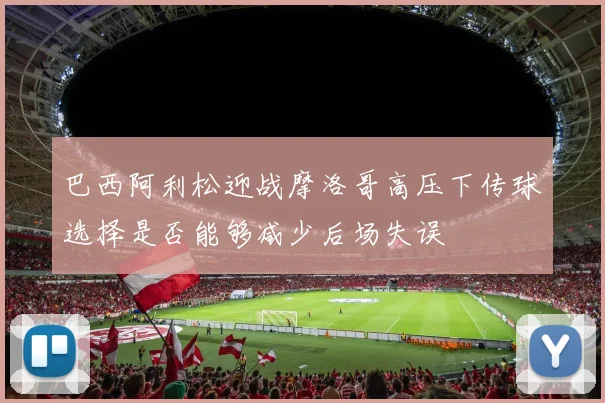 巴西阿利松迎战摩洛哥高压下传球选择是否能够减少后场失误
